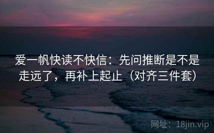 爱一帆快读不快信:先问推断是不是走远了,再补上起止(对齐三件套) 爱一帆快读不快信:先问推断是不是走远了,再补上起止(对齐三件套)