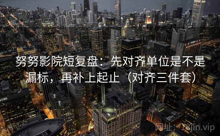 努努影院短复盘:先对齐单位是不是漏标,再补上起止(对齐三件套) 努努影院短复盘:先对齐单位是不是漏标,再补上起止(对齐三件套)