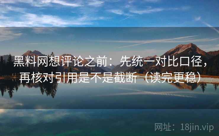 黑料网想评论之前：先统一对比口径，再核对引用是不是截断（读完更稳）