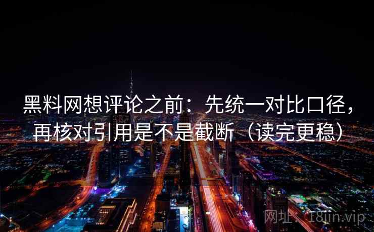 黑料网想评论之前:先统一对比口径,再核对引用是不是截断(读完更稳) 黑料网想评论之前:先统一对比口径,再核对引用是不是截断(读完更稳)