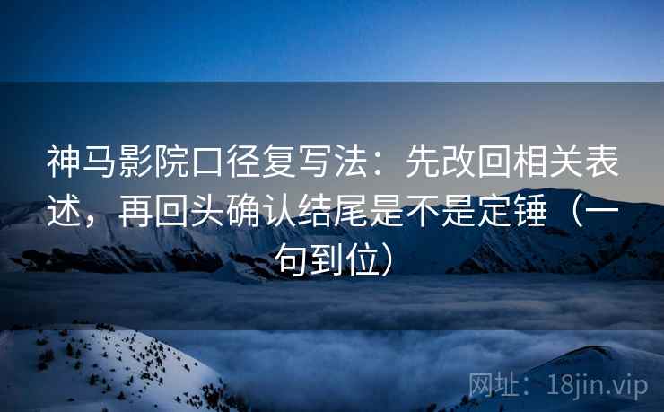 神马影院口径复写法：先改回相关表述，再回头确认结尾是不是定锤（一句到位）