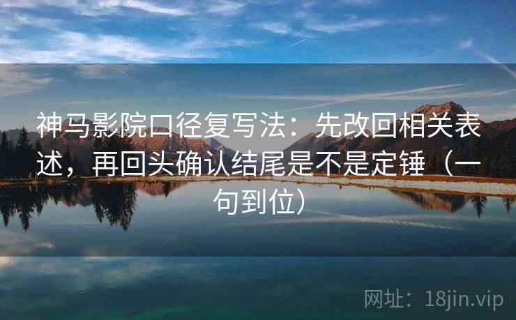 神马影院口径复写法:先改回相关表述,再回头确认结尾是不是定锤(一句到位) 神马影院口径复写法:先改回相关表述,再回头确认结尾是不是定锤(一句到位)