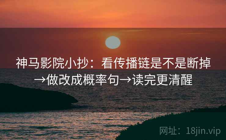 神马影院小抄：看传播链是不是断掉→做改成概率句→读完更清醒