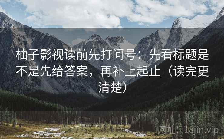 柚子影视读前先打问号:先看标题是不是先给答案,再补上起止(读完更清楚) 柚子影视读前先打问号:先看标题是不是先给答案,再补上起止(读完更清楚)