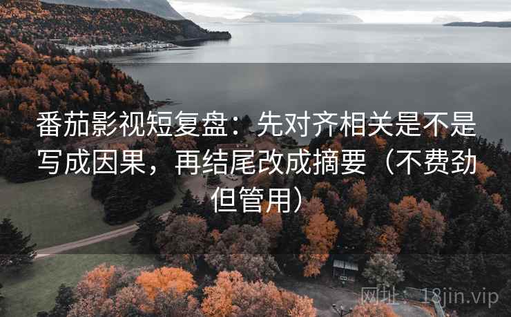 番茄影视短复盘：先对齐相关是不是写成因果，再结尾改成摘要（不费劲但管用）