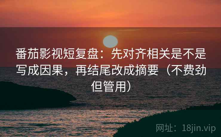 番茄影视短复盘:先对齐相关是不是写成因果,再结尾改成摘要(不费劲但管用) 番茄影视短复盘:先对齐相关是不是写成因果,再结尾改成摘要(不费劲但管用)