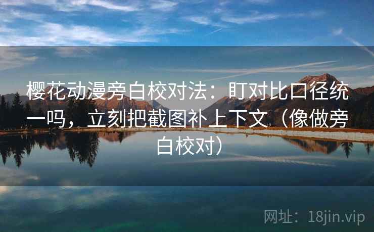 樱花动漫旁白校对法:盯对比口径统一吗,立刻把截图补上下文(像做旁白校对) 樱花动漫旁白校对法:盯对比口径统一吗,立刻把截图补上下文(像做旁白校对)