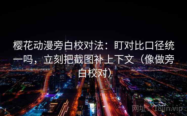 樱花动漫旁白校对法：盯对比口径统一吗，立刻把截图补上下文（像做旁白校对）
