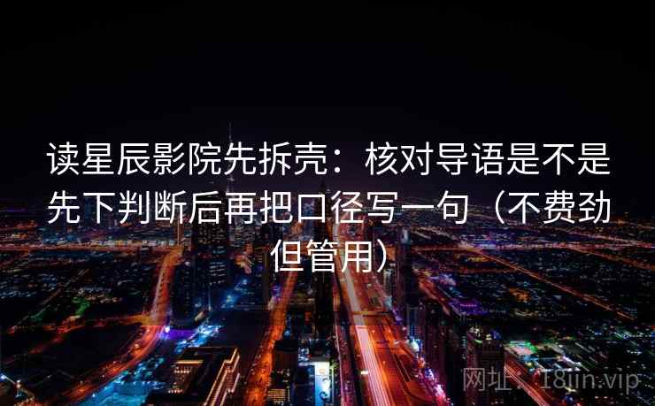 读星辰影院先拆壳：核对导语是不是先下判断后再把口径写一句（不费劲但管用）