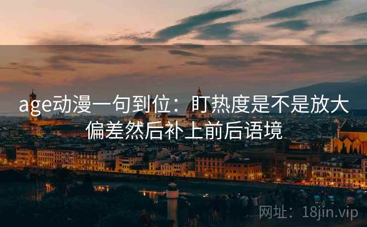 age动漫一句到位：盯热度是不是放大偏差然后补上前后语境