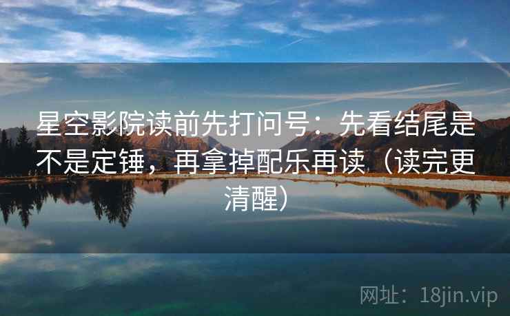 星空影院读前先打问号：先看结尾是不是定锤，再拿掉配乐再读（读完更清醒）