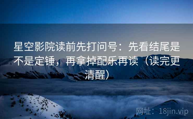 星空影院读前先打问号:先看结尾是不是定锤,再拿掉配乐再读(读完更清醒) 星空影院读前先打问号:先看结尾是不是定锤,再拿掉配乐再读(读完更清醒)