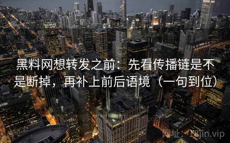 黑料网想转发之前:先看传播链是不是断掉,再补上前后语境(一句到位) 黑料网想转发之前:先看传播链是不是断掉,再补上前后语境(一句到位)