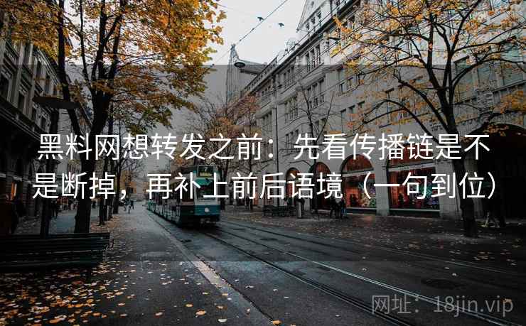 黑料网想转发之前：先看传播链是不是断掉，再补上前后语境（一句到位）