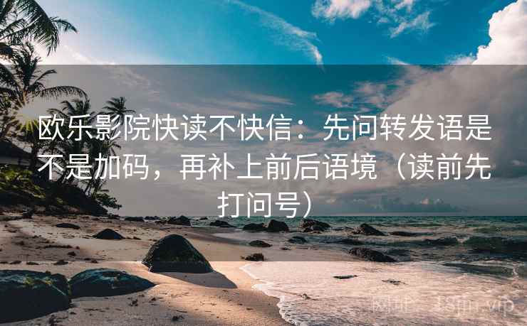 欧乐影院快读不快信：先问转发语是不是加码，再补上前后语境（读前先打问号）