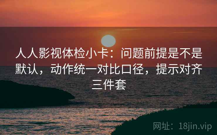 人人影视体检小卡:问题前提是不是默认,动作统一对比口径,提示对齐三件套 人人影视体检小卡:问题前提是不是默认,动作统一对比口径,提示对齐三件套