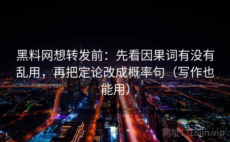 黑料网想转发前:先看因果词有没有乱用,再把定论改成概率句(写作也能用) 黑料网想转发前:先看因果词有没有乱用,再把定论改成概率句(写作也能用)