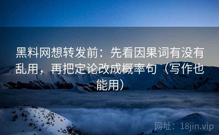 黑料网想转发前：先看因果词有没有乱用，再把定论改成概率句（写作也能用）