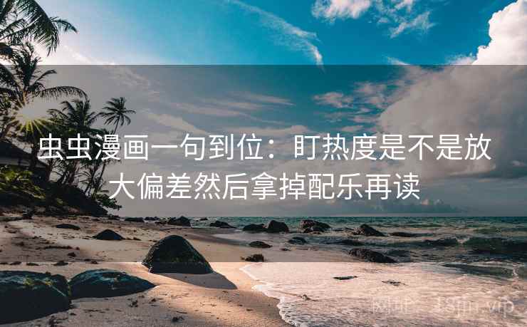 虫虫漫画一句到位:盯热度是不是放大偏差然后拿掉配乐再读