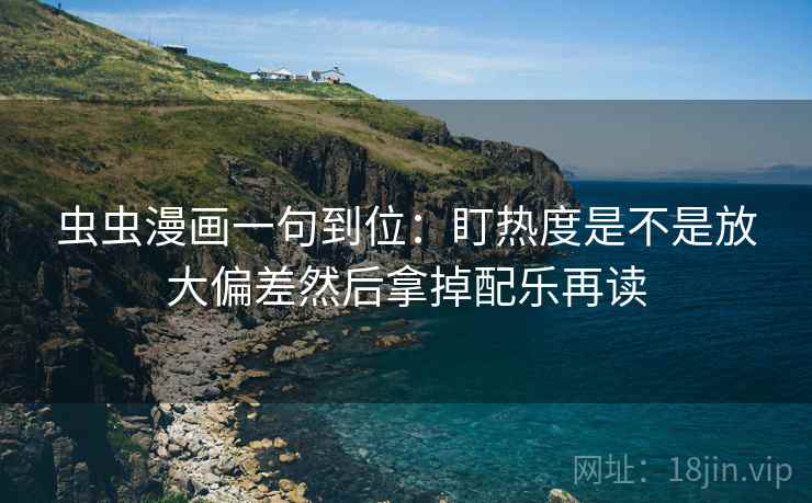 虫虫漫画一句到位:盯热度是不是放大偏差然后拿掉配乐再读 虫虫漫画一句到位:盯热度是不是放大偏差然后拿掉配乐再读