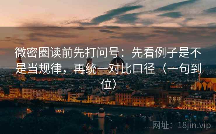 微密圈读前先打问号：先看例子是不是当规律，再统一对比口径（一句到位）