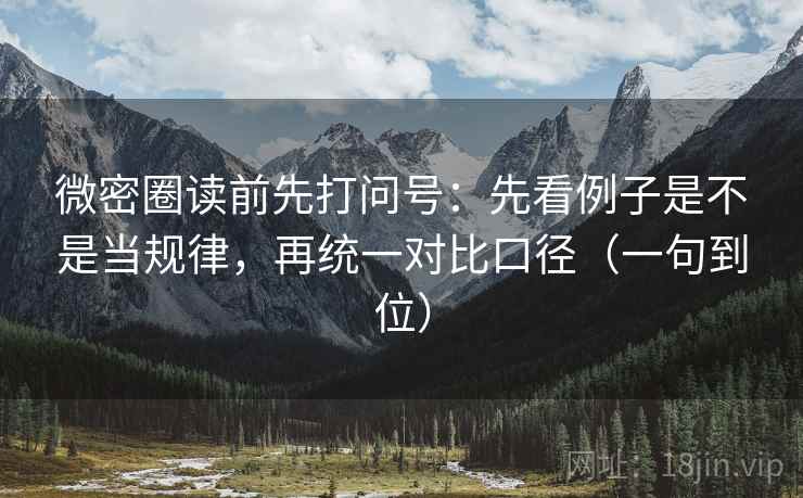 微密圈读前先打问号:先看例子是不是当规律,再统一对比口径(一句到位) 微密圈读前先打问号:先看例子是不是当规律,再统一对比口径(一句到位)