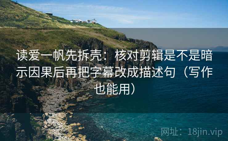 读爱一帆先拆壳:核对剪辑是不是暗示因果后再把字幕改成描述句(写作也能用) 读爱一帆先拆壳:核对剪辑是不是暗示因果后再把字幕改成描述句(写作也能用)