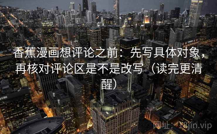 香蕉漫画想评论之前：先写具体对象，再核对评论区是不是改写（读完更清醒）