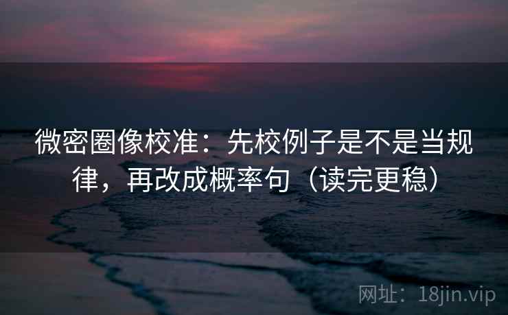 微密圈像校准：先校例子是不是当规律，再改成概率句（读完更稳）