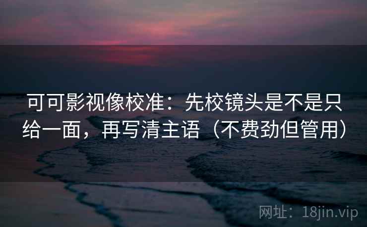 可可影视像校准：先校镜头是不是只给一面，再写清主语（不费劲但管用）