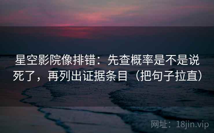 星空影院像排错：先查概率是不是说死了，再列出证据条目（把句子拉直）