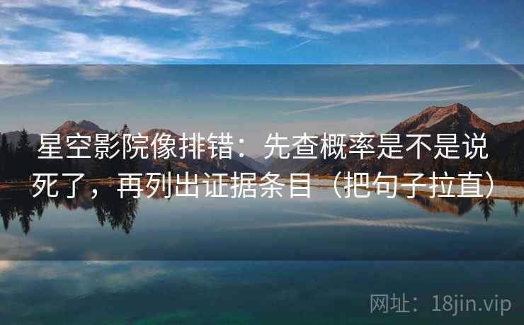 星空影院像排错:先查概率是不是说死了,再列出证据条目(把句子拉直) 星空影院像排错:先查概率是不是说死了,再列出证据条目(把句子拉直)