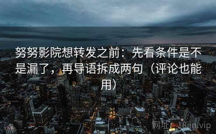努努影院想转发之前:先看条件是不是漏了,再导语拆成两句(评论也能用)