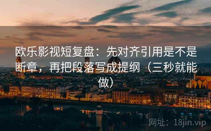 欧乐影视短复盘:先对齐引用是不是断章,再把段落写成提纲(三秒就能做) 欧乐影视短复盘:先对齐引用是不是断章,再把段落写成提纲(三秒就能做)