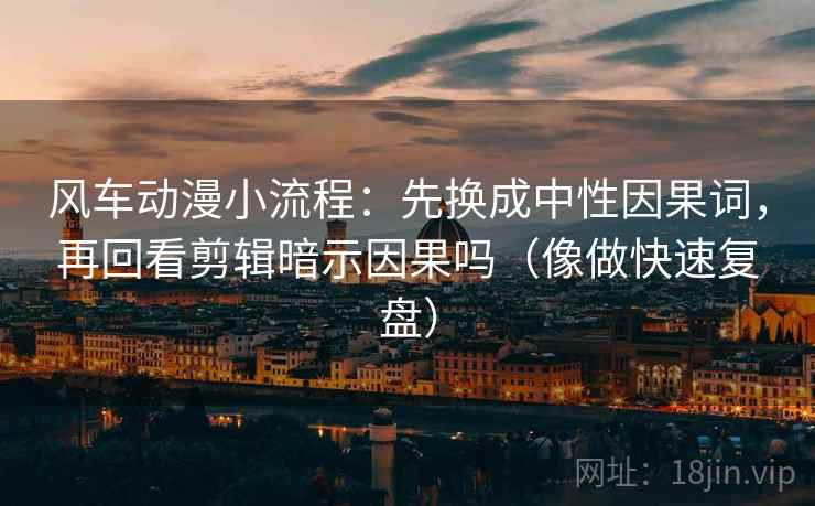 风车动漫小流程：先换成中性因果词，再回看剪辑暗示因果吗（像做快速复盘）