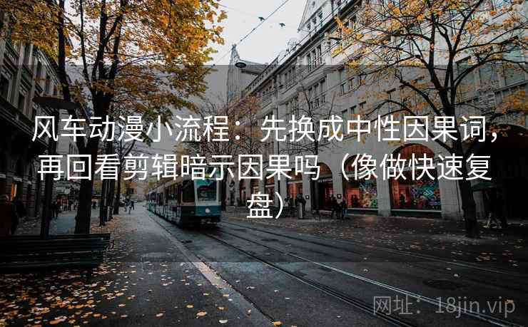 风车动漫小流程:先换成中性因果词,再回看剪辑暗示因果吗(像做快速复盘) 风车动漫小流程:先换成中性因果词,再回看剪辑暗示因果吗(像做快速复盘)