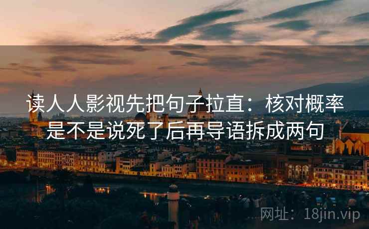 读人人影视先把句子拉直：核对概率是不是说死了后再导语拆成两句