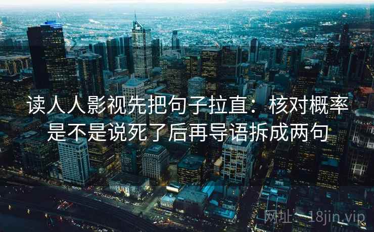 读人人影视先把句子拉直:核对概率是不是说死了后再导语拆成两句 读人人影视先把句子拉直:核对概率是不是说死了后再导语拆成两句