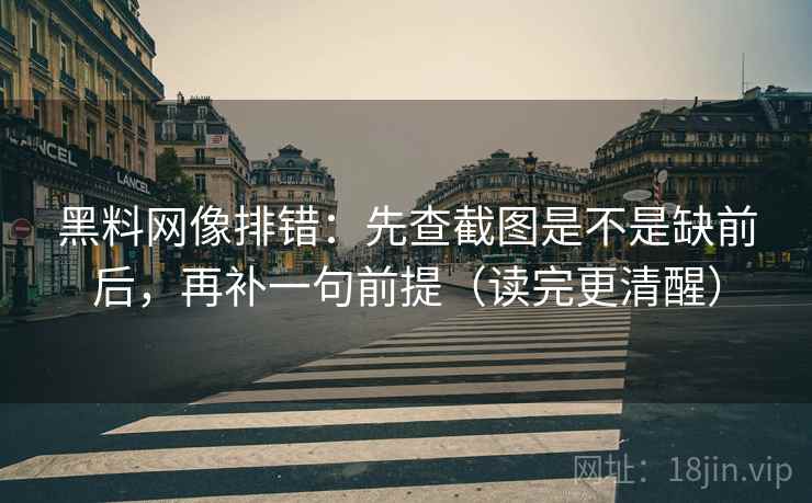 黑料网像排错：先查截图是不是缺前后，再补一句前提（读完更清醒）