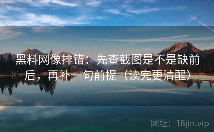 黑料网像排错:先查截图是不是缺前后,再补一句前提(读完更清醒) 黑料网像排错:先查截图是不是缺前后,再补一句前提(读完更清醒)
