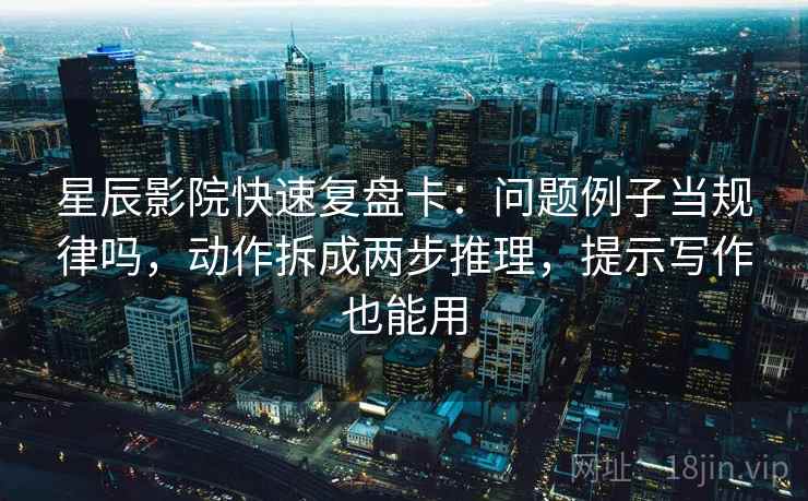 星辰影院快速复盘卡：问题例子当规律吗，动作拆成两步推理，提示写作也能用
