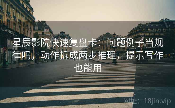 星辰影院快速复盘卡:问题例子当规律吗,动作拆成两步推理,提示写作也能用 星辰影院快速复盘卡:问题例子当规律吗,动作拆成两步推理,提示写作也能用