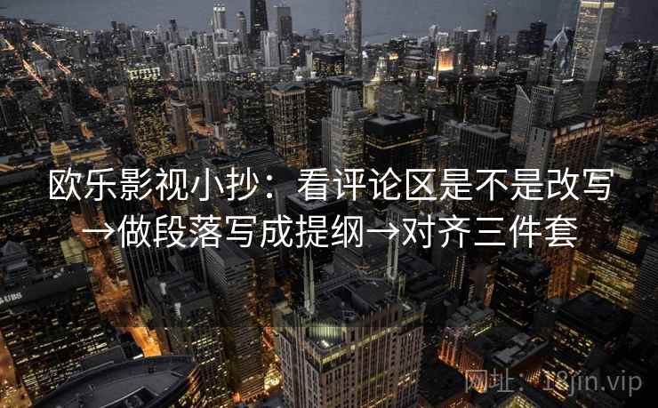 欧乐影视小抄：看评论区是不是改写→做段落写成提纲→对齐三件套