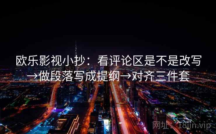 欧乐影视小抄:看评论区是不是改写→做段落写成提纲→对齐三件套 欧乐影视小抄:看评论区是不是改写→做段落写成提纲→对齐三件套