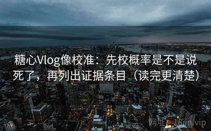 糖心Vlog像校准:先校概率是不是说死了,再列出证据条目(读完更清楚) 糖心Vlog像校准:先校概率是不是说死了,再列出证据条目(读完更清楚)