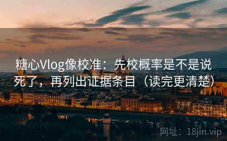 糖心Vlog像校准：先校概率是不是说死了，再列出证据条目（读完更清楚）