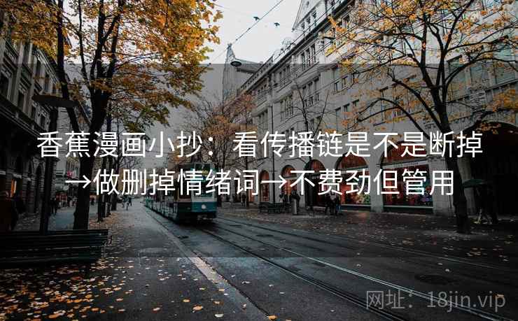 香蕉漫画小抄:看传播链是不是断掉→做删掉情绪词→不费劲但管用 香蕉漫画小抄:看传播链是不是断掉→做删掉情绪词→不费劲但管用