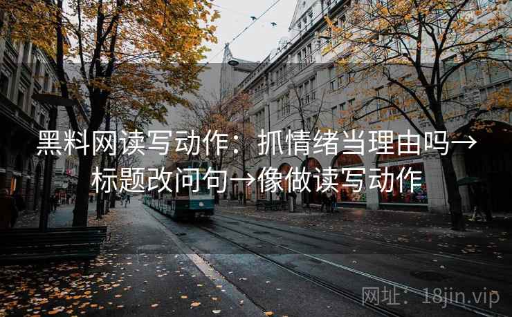 黑料网读写动作:抓情绪当理由吗→标题改问句→像做读写动作 黑料网读写动作:抓情绪当理由吗→标题改问句→像做读写动作