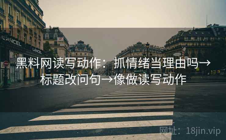 黑料网读写动作：抓情绪当理由吗→标题改问句→像做读写动作