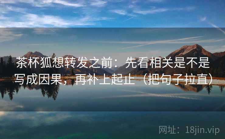 茶杯狐想转发之前:先看相关是不是写成因果,再补上起止(把句子拉直) 茶杯狐想转发之前:先看相关是不是写成因果,再补上起止(把句子拉直)